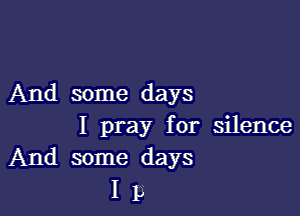 And some days

I pray for silence
And some days

I L