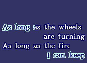 AB 533 the Wheels

are turning
As long as the fire

Emh