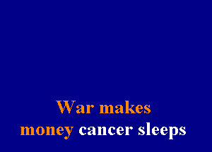 W ar makes
money cancer sleeps