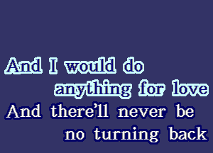 mn-uuib
wmm

And thereql never be

no turning backl