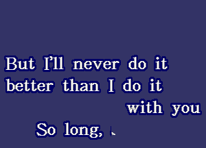 But F11 never do it
better than I do it

With you

So long, x