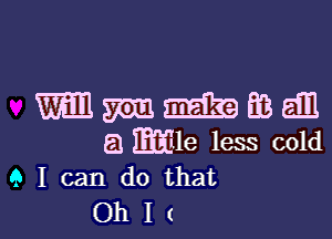 m m EB 5E1
El mile less cold
9 I can do that

Ohlt l