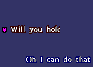 Will you hol(

Oh I can do that