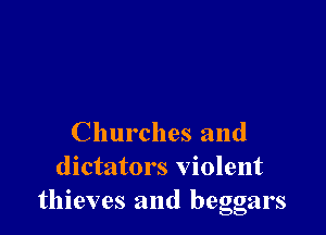 Churches and
dictators violent
thieves and beggars