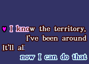 Eijw the territory,

I1ve been around
1t111 all
)1 GEE (Eb m