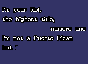 Pm your idol,

the highest title,
numero uno
Pm not a Puerto Rican

but