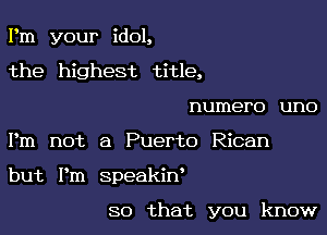 Pm your idol,
the highest title,
numero uno

Pm not a Puerto Rican

but Pm speakiw

so that you know