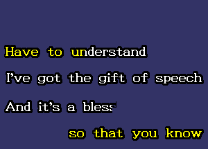 Have to understand

Pve got the gift of speech

And ifs a bless

so that you know