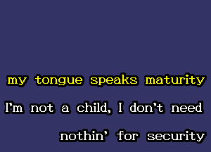 my tongue Speaks maturity
Pm not a Child, I donHz need

nothiw for security