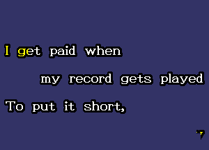 I get paid when

my record gets played

To put it short,