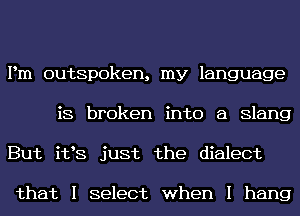 Pm outspoken, my language
is broken into 8 Slang
But i198 just the dialect

that I select when I hang