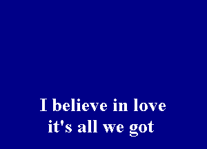 I believe in love
it's all we got