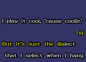 I play it cool, Icause coolinI

F19
But i198 just the dialect

that I select when I hang