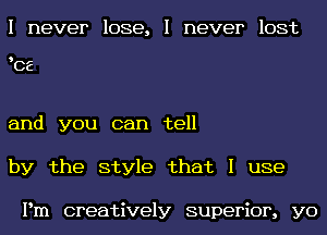 I never lose, I never lost

9

CE

and you can tell
by the style that I use

Pm creatively superior, yo