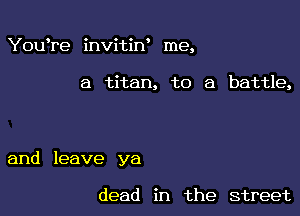 YouTe invitiw me,

a titan, to a battle,

and leave ya

dead in the street