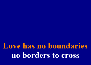 Love has no boundaries
no borders to cross