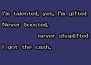 I'm talented, yes, Pm gifted
lVever boosted,

never shoprted

I got the cash,