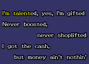 Pm talented, yes, Pm gifted
Never boosted,

never Shoplifted
I got the cash,

but money ainHz nothiw