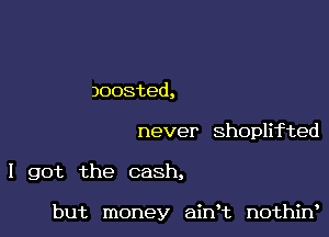 )oosted,

never Shophfted

I got the cash,

but money ahft nothkf