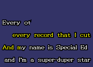 Every 01
every record that I out
And my name is Special Ed

and Pm a super-duper star