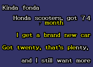 Kinda fonda

Honda scooters, got 74
- month

I get a brand new car

Got twenty, thafs plenty,

and I still want more