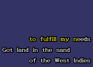 to fulfill my needs

Got land in the sand

0f the West Indies