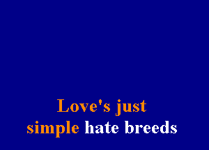 Love's just
simple hate breeds
