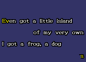 Even got a little island

of my very own

I got a frog, 6 dog