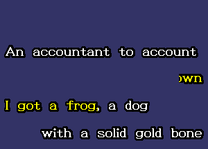 An accountant to account

)wn
I got a frog, 8 dog

with a solid gold bone