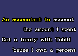 An accountant to account

the amount I Spent
Got a treaty with Tahiti

bause I own a percent