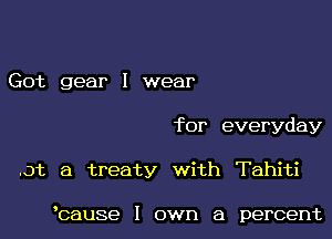 Got gear I wear

for everyday

.Qt a treaty with Tahiti

bause I own a percent