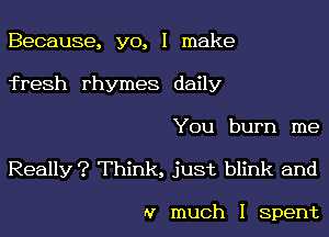 Because, yo, I make
fresh rhymes daily
You burn me

Really ? Think, just blink and

N much I Spent