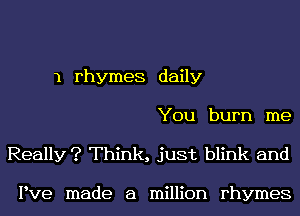 1 rhymes daily
You burn me

Really ? Think, just blink and

Pve made a million rhymes