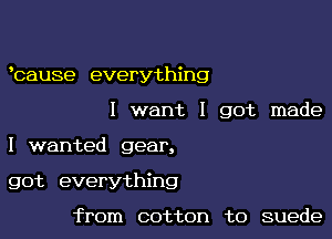 bause everything

I want I got made

I wanted gear,

got everything

from cotton to suede