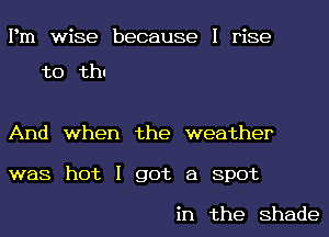 Pm wise because I rise

to thl

And when the weather
was hot I got a Spot

in the Shade