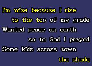 Pm wise because I rise
to the top of my grade

Wanted peace on earth
80 to God I prayed

Some kids across town

the Shade