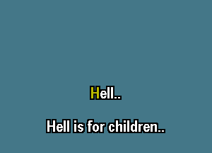 Hell..

Hell is for children.