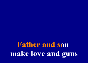 F ather and son
make love and guns