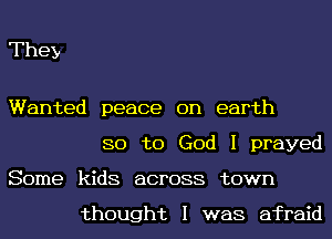 They

Wanted peace on earth

80 to God I prayed

Some kids across town

thought I was afraid