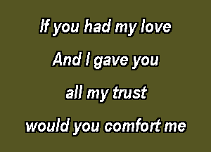 If you had my love

And I gave you
all my trust

would you comfort me