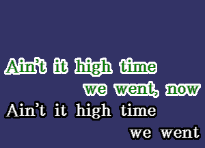 Ain,t it high time
we went