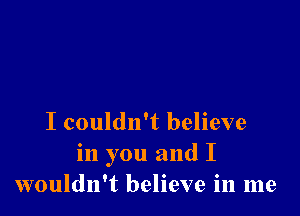 I couldn't believe
in you and I
wouldn't believe in me