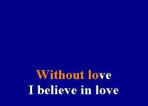 W ithout love
I believe in love