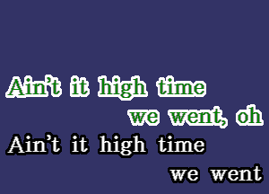 Ain,t it high time
we went