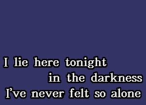 I lie here tonight
in the darkness
I,Ve never felt so alone