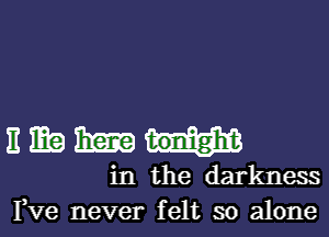 E m Ema tonight
in the darkness
Pve never felt so alone