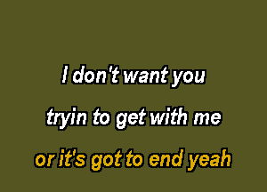 I don 't want you

tryin to get with me

orit's got to end yeah