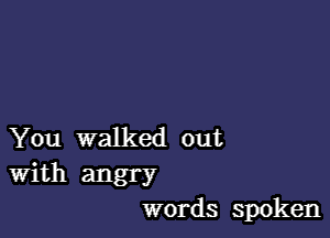 You walked out
With angry
words spoken