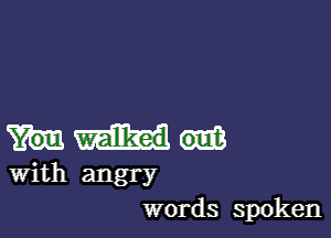 With angry
words spoken