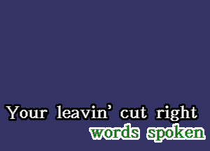 Your leavid cut right